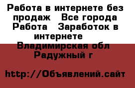 Работа в интернете без продаж - Все города Работа » Заработок в интернете   . Владимирская обл.,Радужный г.